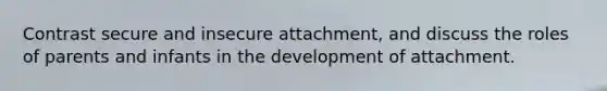 Contrast secure and insecure attachment, and discuss the roles of parents and infants in the development of attachment.