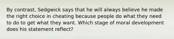 By contrast, Sedgwick says that he will always believe he made the right choice in cheating because people do what they need to do to get what they want. Which stage of moral development does his statement reflect?