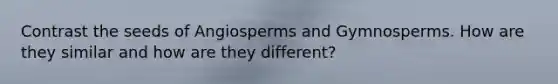 Contrast the seeds of Angiosperms and Gymnosperms. How are they similar and how are they different?