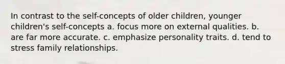 In contrast to the self-concepts of older children, younger children's self-concepts a. focus more on external qualities. b. are far more accurate. c. emphasize personality traits. d. tend to stress family relationships.