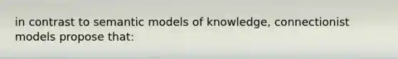 in contrast to semantic models of knowledge, connectionist models propose that: