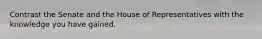 Contrast the Senate and the House of Representatives with the knowledge you have gained.