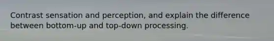 Contrast sensation and perception, and explain the difference between bottom-up and top-down processing.