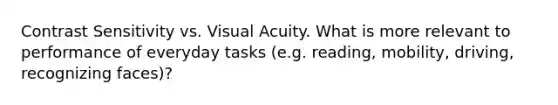 Contrast Sensitivity vs. Visual Acuity. What is more relevant to performance of everyday tasks (e.g. reading, mobility, driving, recognizing faces)?