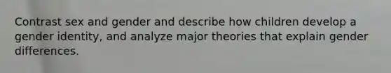 Contrast sex and gender and describe how children develop a gender identity, and analyze major theories that explain gender differences.