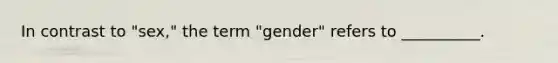 In contrast to "sex," the term "gender" refers to __________.