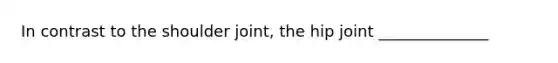 In contrast to the shoulder joint, the hip joint ______________