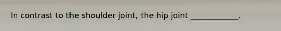 In contrast to the shoulder joint, the hip joint ____________.