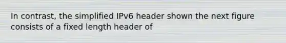 In contrast, the simplified IPv6 header shown the next figure consists of a fixed length header of