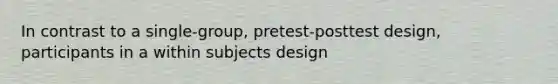 In contrast to a single-group, pretest-posttest design, participants in a within subjects design