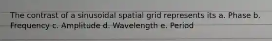 The contrast of a sinusoidal spatial grid represents its a. Phase b. Frequency c. Amplitude d. Wavelength e. Period