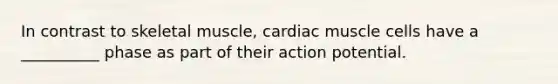 In contrast to skeletal muscle, cardiac muscle cells have a __________ phase as part of their action potential.