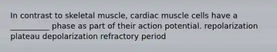 In contrast to skeletal muscle, cardiac muscle cells have a __________ phase as part of their action potential. repolarization plateau depolarization refractory period