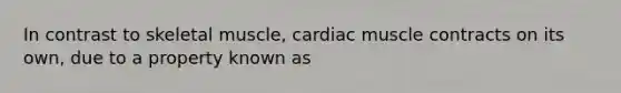 In contrast to skeletal muscle, cardiac muscle contracts on its own, due to a property known as