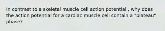 In contrast to a skeletal muscle cell action potential , why does the action potential for a cardiac muscle cell contain a "plateau" phase?