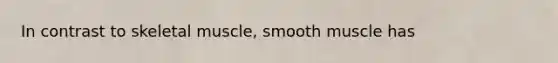 In contrast to skeletal muscle, smooth muscle has