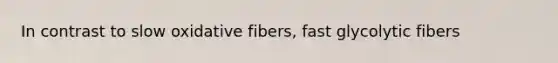 In contrast to slow oxidative fibers, fast glycolytic fibers