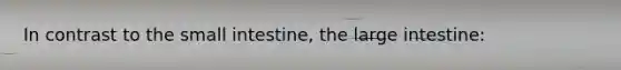 In contrast to the small intestine, the large intestine: