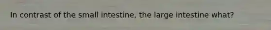 In contrast of <a href='https://www.questionai.com/knowledge/kt623fh5xn-the-small-intestine' class='anchor-knowledge'>the small intestine</a>, the <a href='https://www.questionai.com/knowledge/kGQjby07OK-large-intestine' class='anchor-knowledge'>large intestine</a> what?