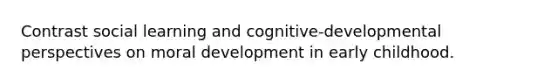 Contrast social learning and cognitive-developmental perspectives on moral development in early childhood.