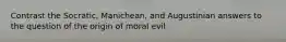 Contrast the Socratic, Manichean, and Augustinian answers to the question of the origin of moral evil