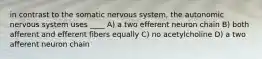 in contrast to the somatic nervous system, the autonomic nervous system uses ____ A) a two efferent neuron chain B) both afferent and efferent fibers equally C) no acetylcholine D) a two afferent neuron chain