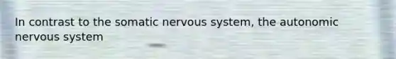 In contrast to the somatic nervous system, the autonomic nervous system