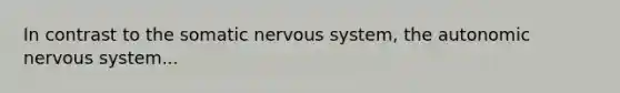 In contrast to the somatic nervous system, the autonomic nervous system...