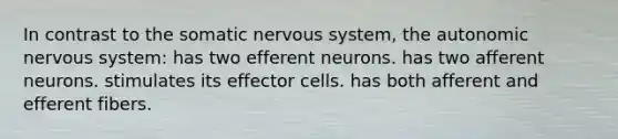 In contrast to the somatic nervous system, the autonomic nervous system: has two efferent neurons. has two afferent neurons. stimulates its effector cells. has both afferent and efferent fibers.