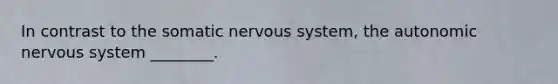 In contrast to the somatic nervous system, the autonomic nervous system ________.