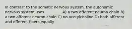 In contrast to the somatic nervous system, the autonomic nervous system uses ________. A) a two efferent neuron chain B) a two afferent neuron chain C) no acetylcholine D) both afferent and efferent fibers equally