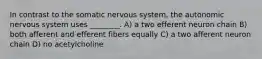 In contrast to the somatic nervous system, the autonomic nervous system uses ________. A) a two efferent neuron chain B) both afferent and efferent fibers equally C) a two afferent neuron chain D) no acetylcholine