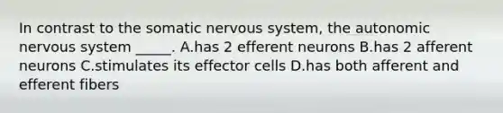 In contrast to the somatic nervous system, the autonomic nervous system _____. A.has 2 efferent neurons B.has 2 afferent neurons C.stimulates its effector cells D.has both afferent and efferent fibers