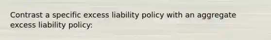 Contrast a specific excess liability policy with an aggregate excess liability policy: