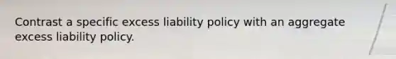 Contrast a specific excess liability policy with an aggregate excess liability policy.