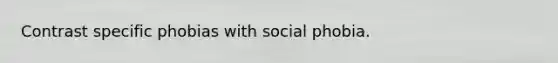 Contrast specific phobias with social phobia.