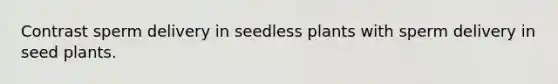 Contrast sperm delivery in seedless plants with sperm delivery in seed plants.