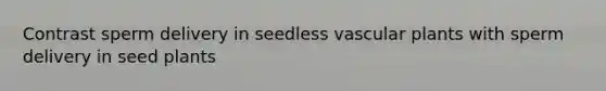 Contrast sperm delivery in seedless vascular plants with sperm delivery in seed plants