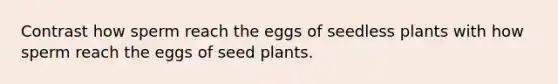 Contrast how sperm reach the eggs of seedless plants with how sperm reach the eggs of seed plants.