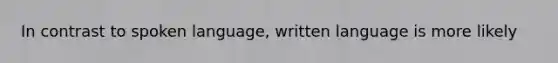 In contrast to spoken language, written language is more likely