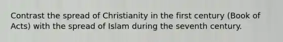 Contrast the spread of Christianity in the first century (Book of Acts) with the spread of Islam during the seventh century.