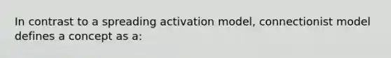 In contrast to a spreading activation model, connectionist model defines a concept as a: