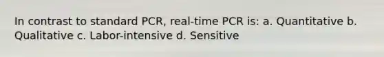 In contrast to standard PCR, real-time PCR is: a. Quantitative b. Qualitative c. Labor-intensive d. Sensitive