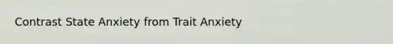 Contrast State Anxiety from Trait Anxiety