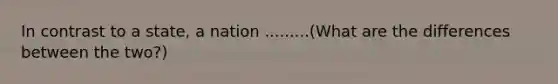 In contrast to a state, a nation .........(What are the differences between the two?)