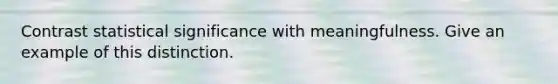 Contrast statistical significance with meaningfulness. Give an example of this distinction.