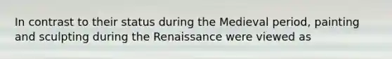 In contrast to their status during the Medieval period, painting and sculpting during the Renaissance were viewed as