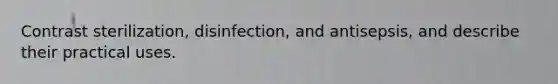 Contrast sterilization, disinfection, and antisepsis, and describe their practical uses.