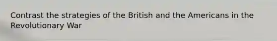 Contrast the strategies of the British and the Americans in the Revolutionary War