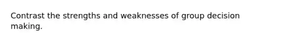 Contrast the strengths and weaknesses of group decision making.